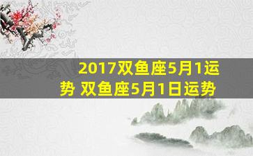 2017双鱼座5月1运势 双鱼座5月1日运势